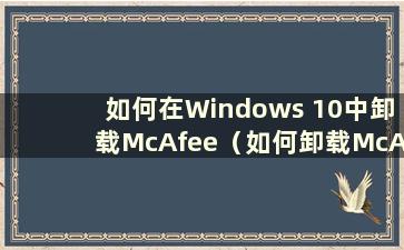 如何在Windows 10中卸载McAfee（如何卸载McAfee防病毒软件）